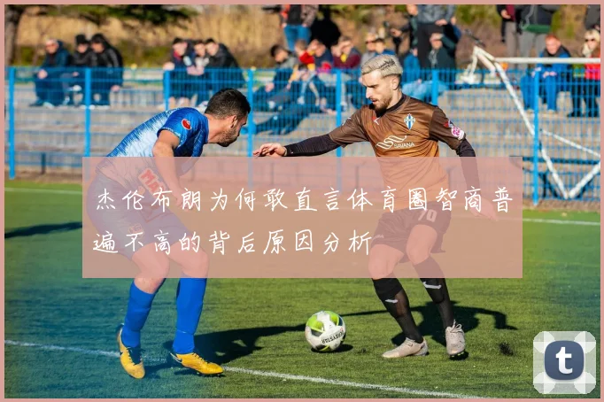 杰伦布朗为何敢直言体育圈智商普遍不高的背后原因分析