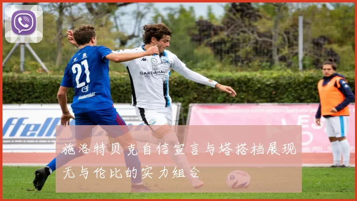 施洛特贝克自信宣言与塔搭档展现无与伦比的实力组合