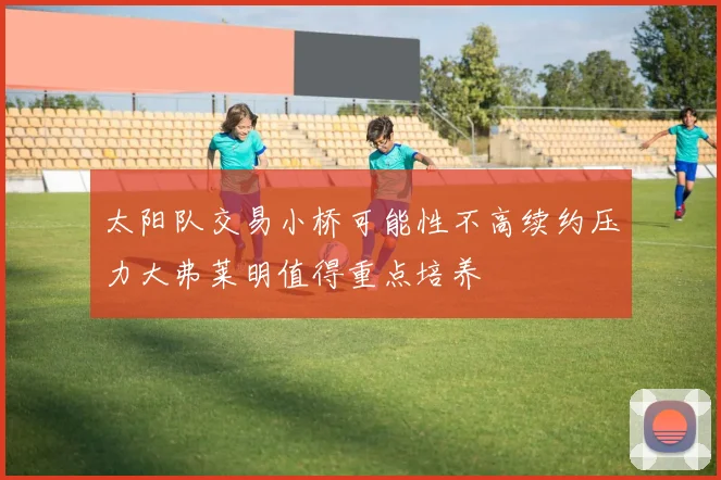 太阳队交易小桥可能性不高续约压力大弗莱明值得重点培养