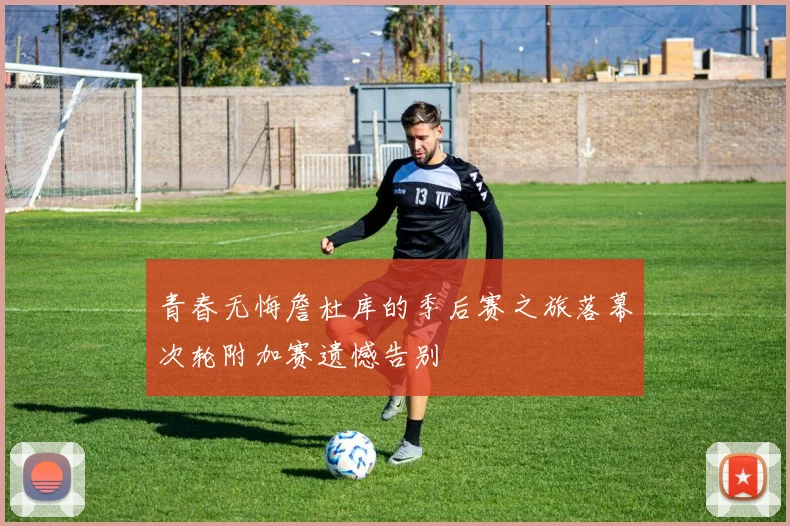 青春无悔詹杜库的季后赛之旅落幕次轮附加赛遗憾告别