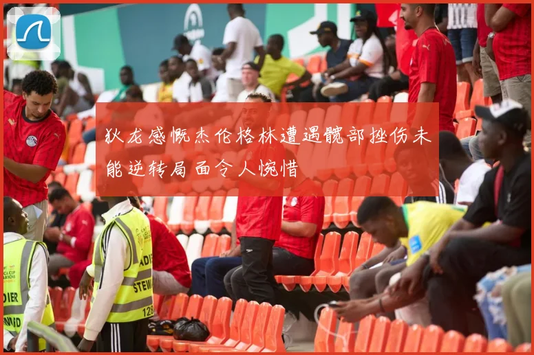 狄龙感慨杰伦格林遭遇髋部挫伤未能逆转局面令人惋惜