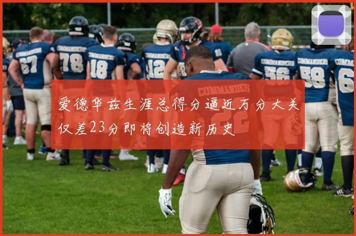 爱德华兹生涯总得分逼近万分大关仅差23分即将创造新历史