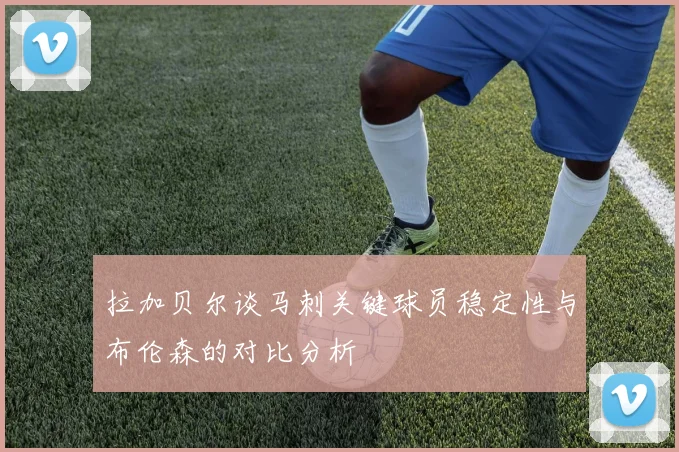 拉加贝尔谈马刺关键球员稳定性与布伦森的对比分析