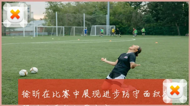 徐昕在比赛中展现进步防守面积有限进攻手段仍需丰富