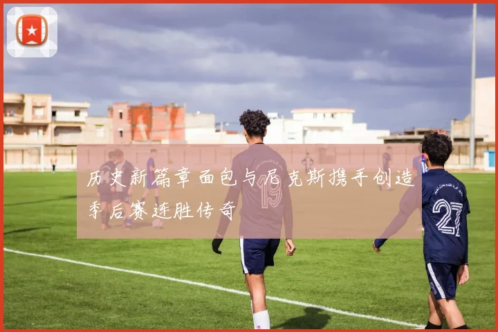 历史新篇章面包与尼克斯携手创造季后赛连胜传奇