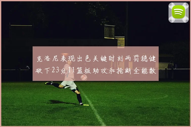 克洛尼表现出色关键时刻两罚稳健砍下23分11篮板助攻和抢断全能数据