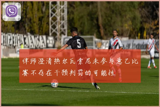 律师澄清热尔瓦索尼未参与意乙比赛不存在干预判罚的可能性