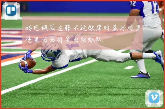 姆巴佩因左膝不适缺席对莱万特罗德里戈或将复出助球队