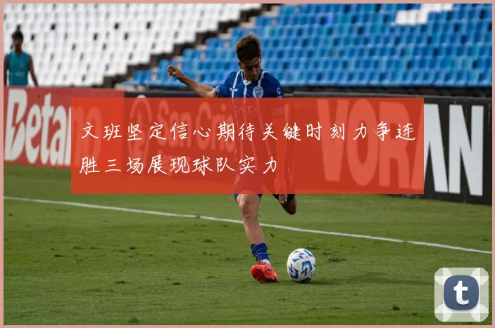 文班坚定信心期待关键时刻力争连胜三场展现球队实力