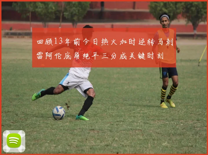 回顾13年前今日热火加时逆转马刺雷阿伦底角绝平三分成关键时刻