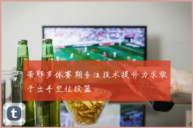 蒂耶罗休赛期专注技术提升力求敢于出手空位投篮