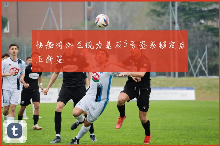 快船将加兰视为基石5号签或锁定后卫新星