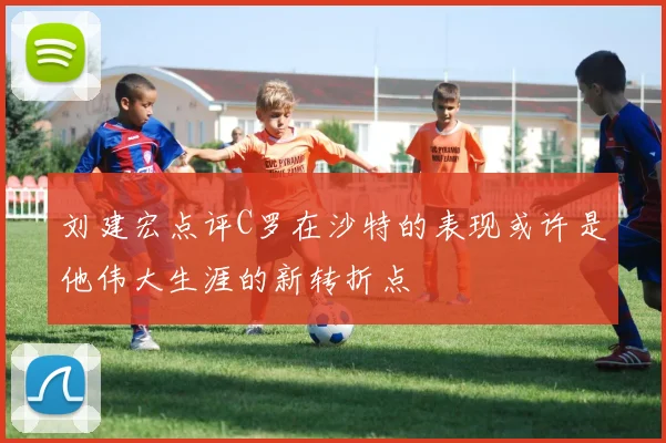 刘建宏点评C罗在沙特的表现或许是他伟大生涯的新转折点