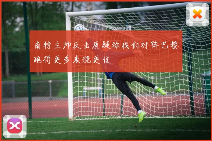 南特主帅反击质疑称我们对阵巴黎跑得更多表现更佳