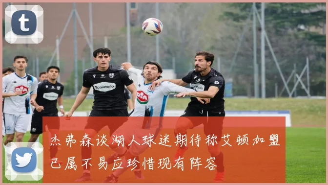 杰弗森谈湖人球迷期待称艾顿加盟已属不易应珍惜现有阵容