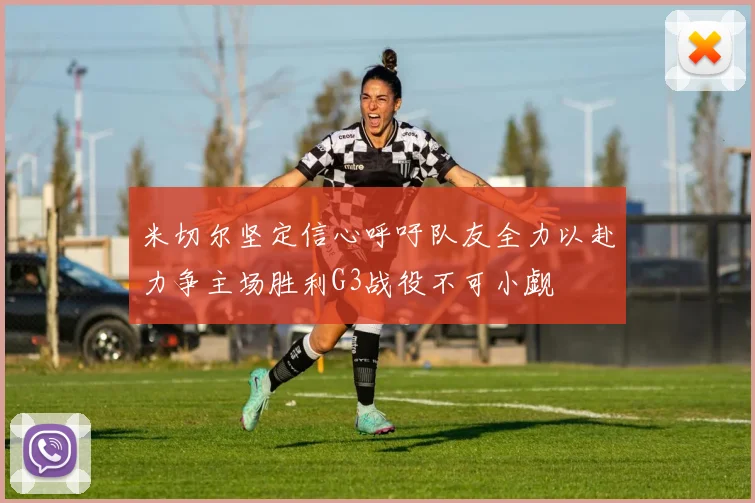 米切尔坚定信心呼吁队友全力以赴力争主场胜利G3战役不可小觑