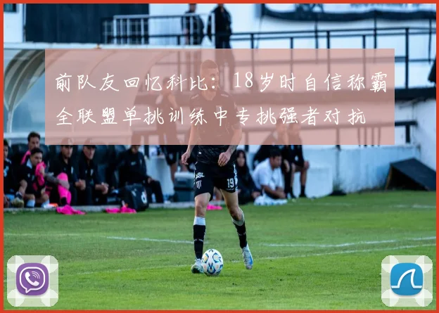前队友回忆科比：18岁时自信称霸全联盟单挑训练中专挑强者对抗