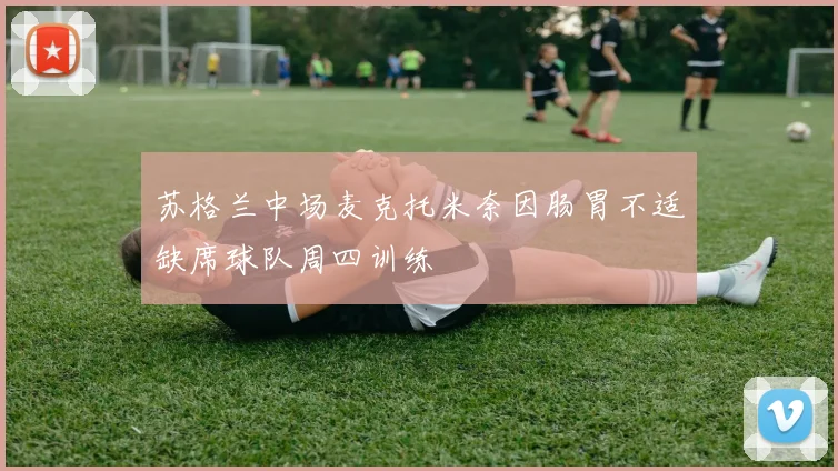 苏格兰中场麦克托米奈因肠胃不适缺席球队周四训练