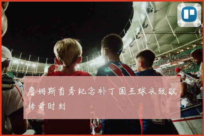 詹姆斯首秀纪念补丁国王球衣致敬传奇时刻