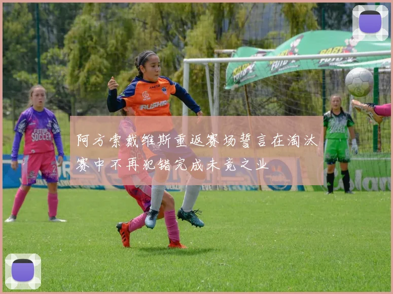 阿方索戴维斯重返赛场誓言在淘汰赛中不再犯错完成未竟之业