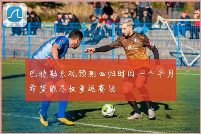 巴特勒乐观预测回归时间一个半月希望能尽快重返赛场