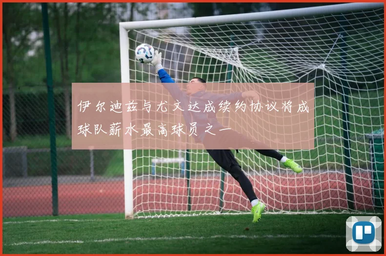 伊尔迪兹与尤文达成续约协议将成球队薪水最高球员之一