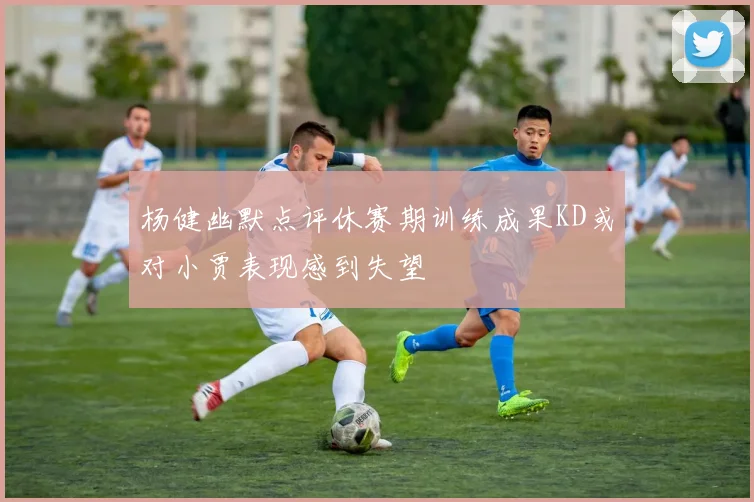 杨健幽默点评休赛期训练成果KD或对小贾表现感到失望
