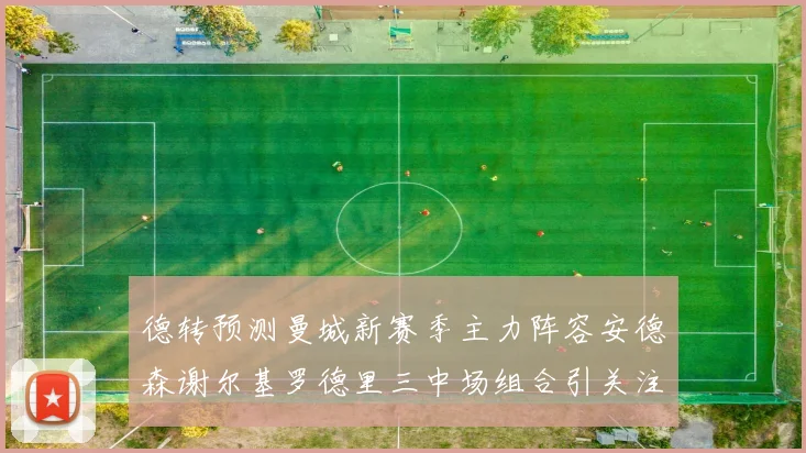 德转预测曼城新赛季主力阵容安德森谢尔基罗德里三中场组合引关注
