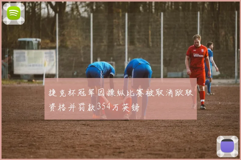 捷克杯冠军因操纵比赛被取消欧联资格并罚款354万英镑