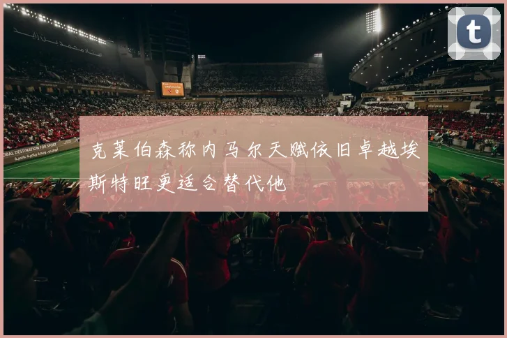 克莱伯森称内马尔天赋依旧卓越埃斯特旺更适合替代他