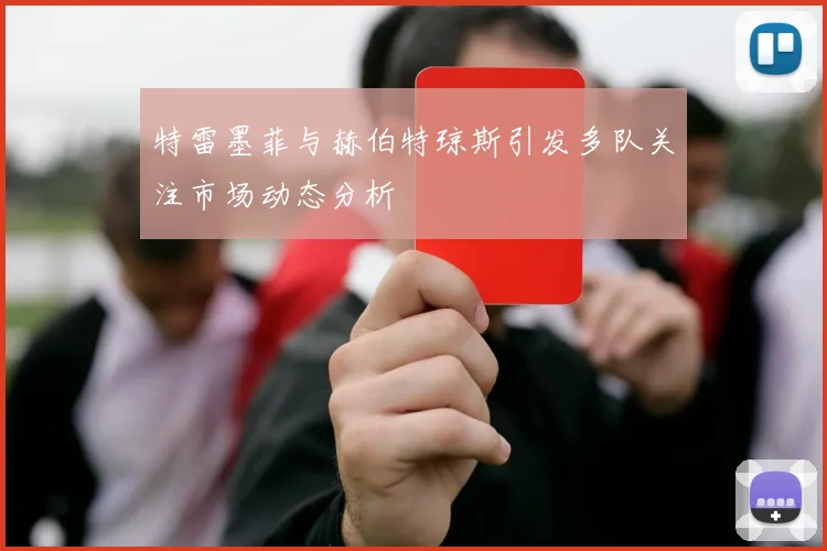 特雷墨菲与赫伯特琼斯引发多队关注市场动态分析