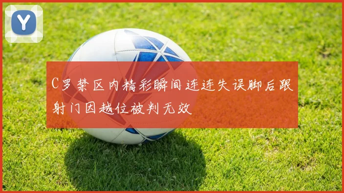 C罗禁区内精彩瞬间连连失误脚后跟射门因越位被判无效