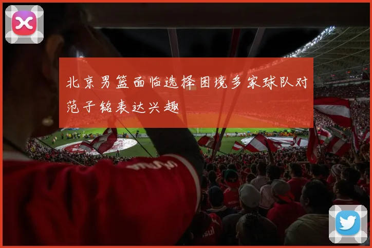 北京男篮面临选择困境多家球队对范子铭表达兴趣